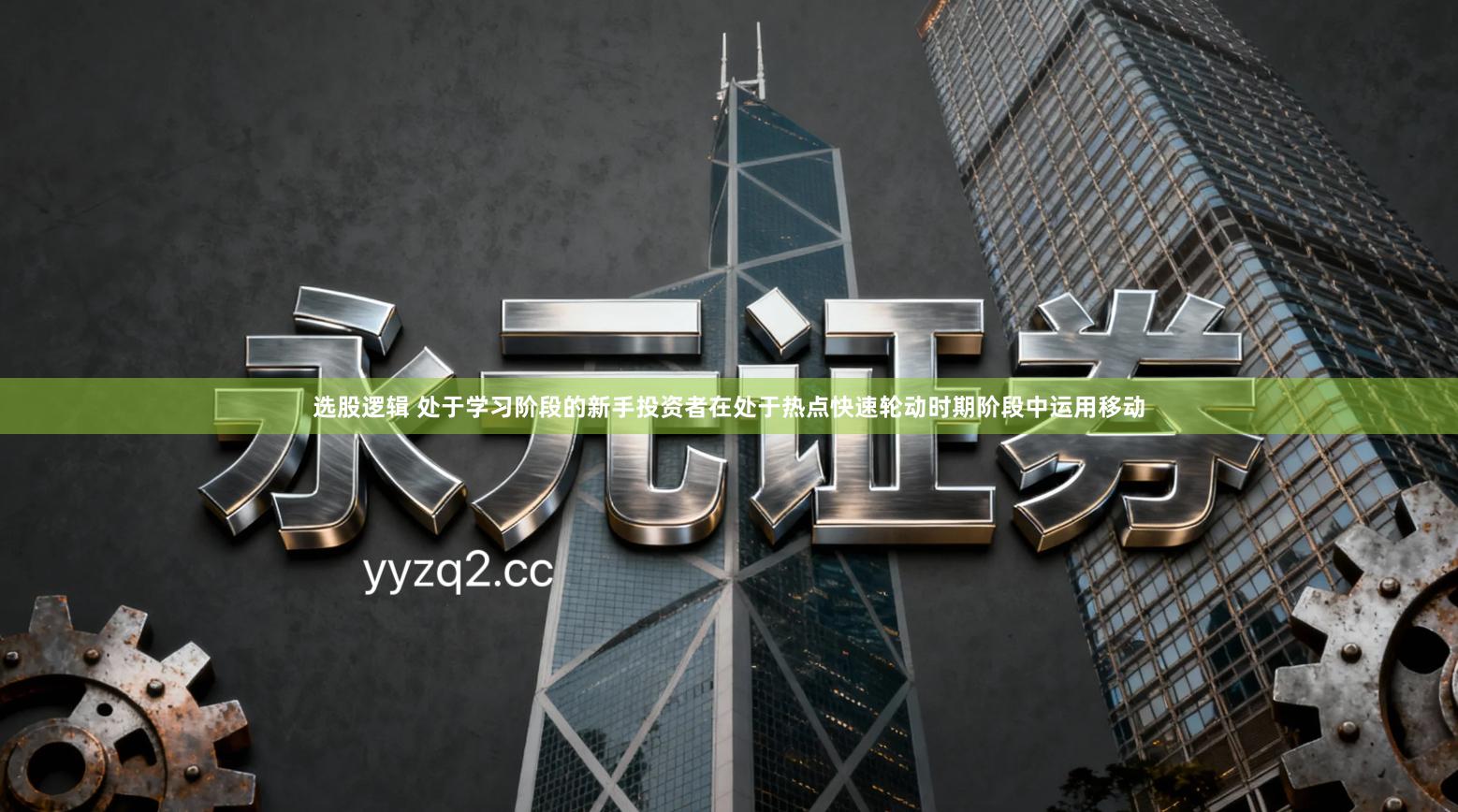 选股逻辑 处于学习阶段的新手投资者在处于热点快速轮动时期阶段中运用移动