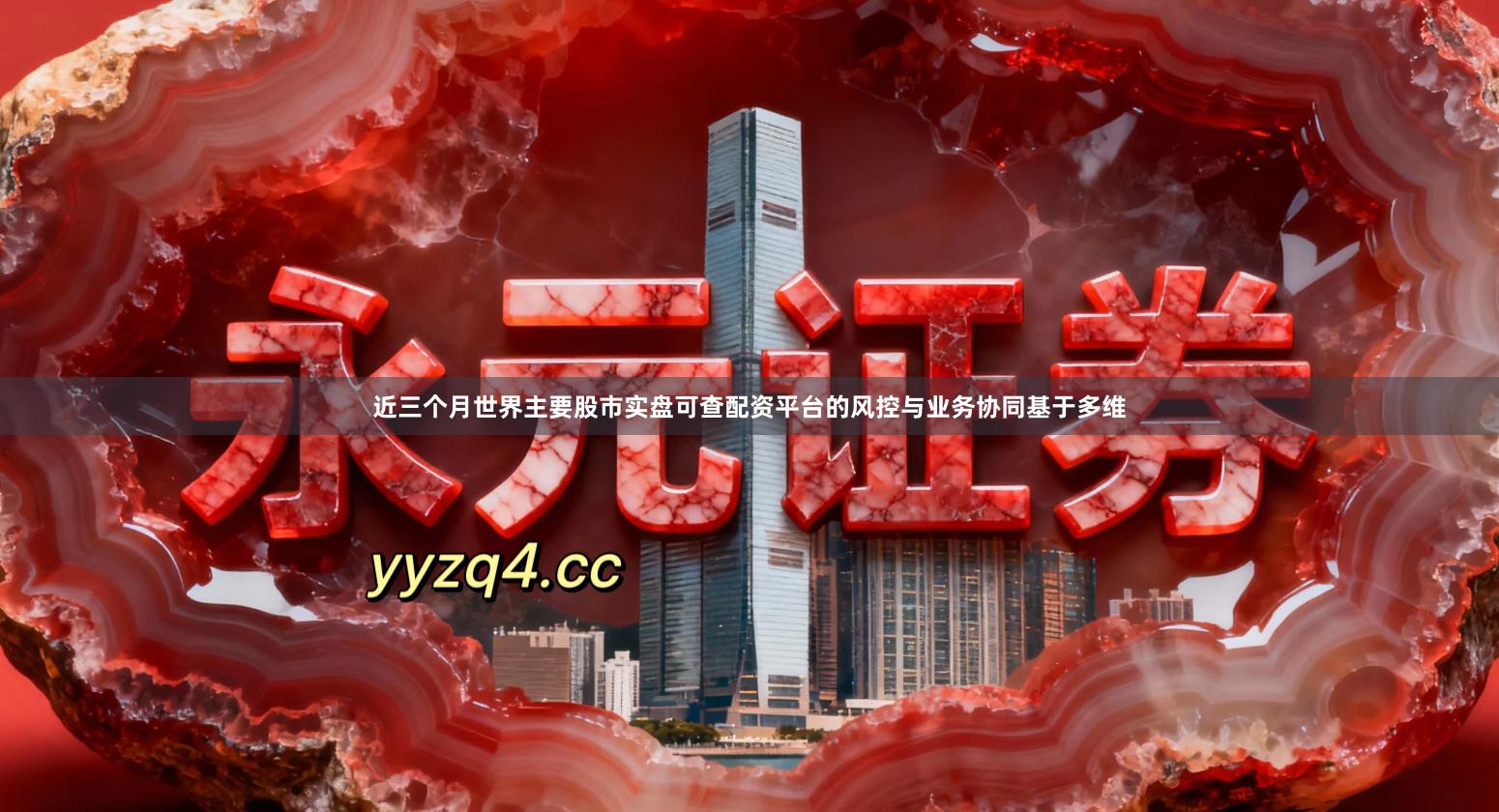 近三个月世界主要股市实盘可查配资平台的风控与业务协同基于多维