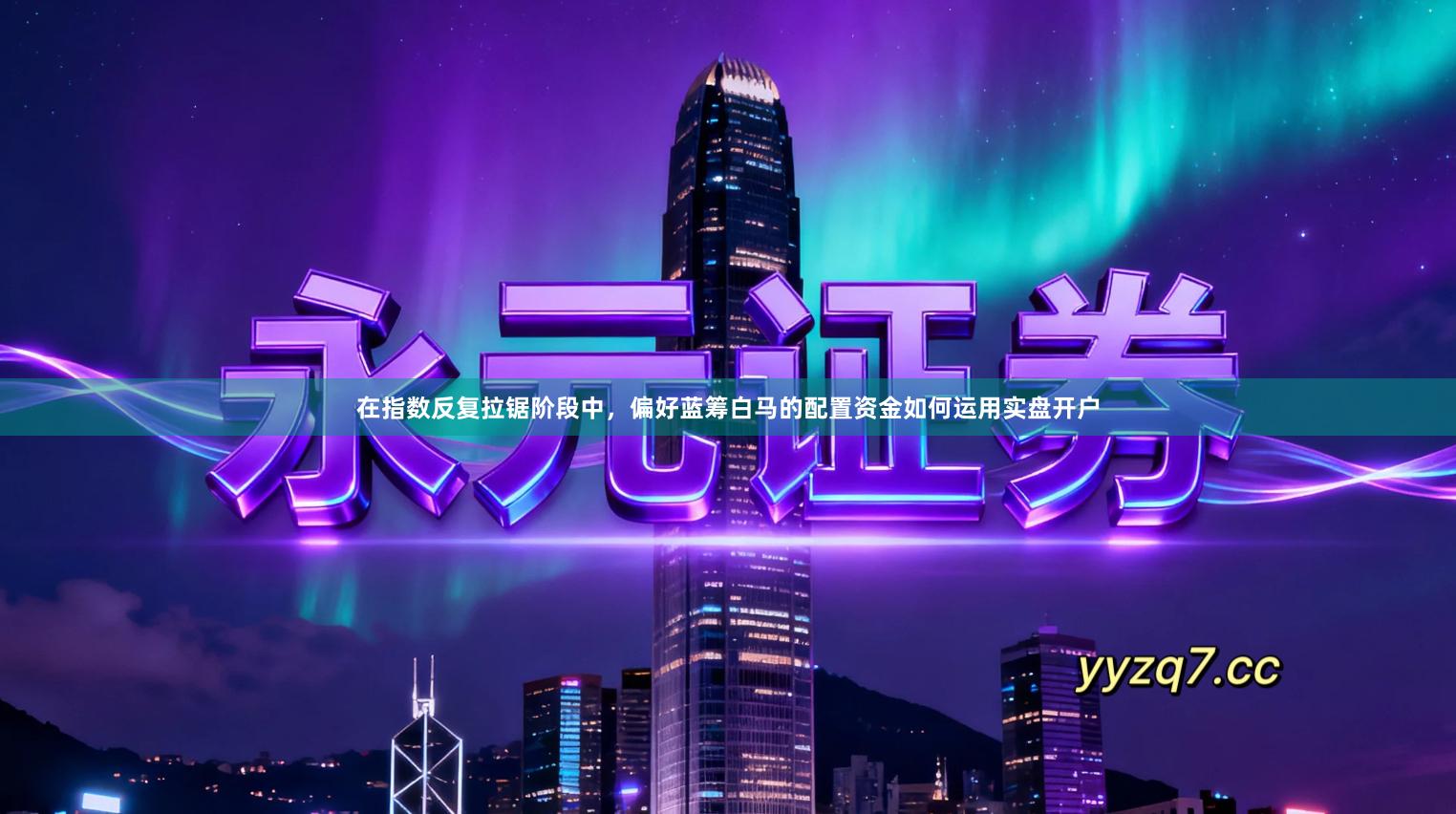 在指数反复拉锯阶段中，偏好蓝筹白马的配置资金如何运用实盘开户