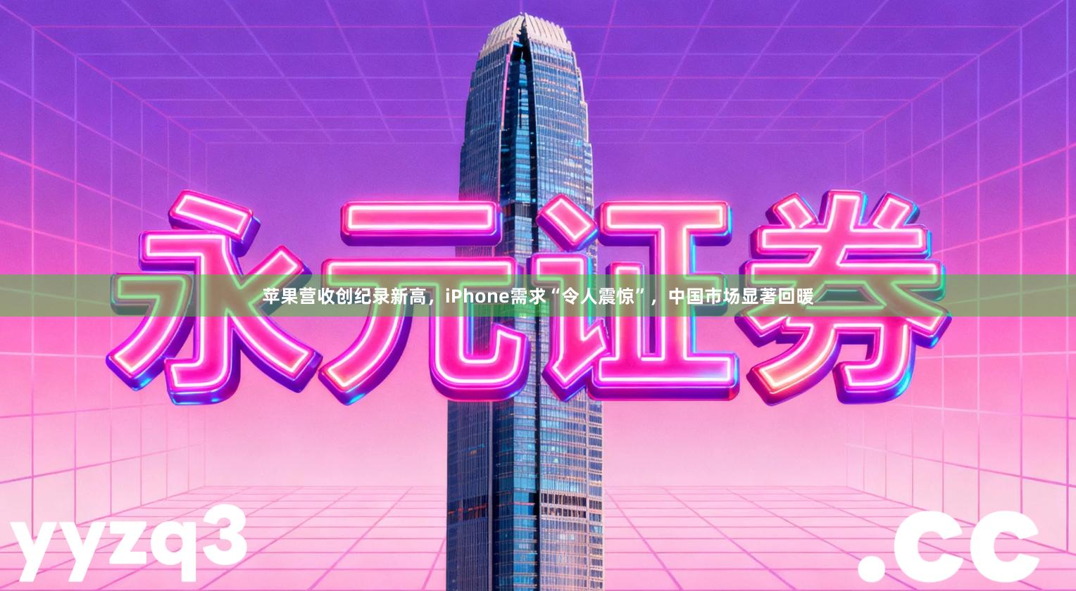 苹果营收创纪录新高，iPhone需求“令人震惊”，中国市场显著回暖