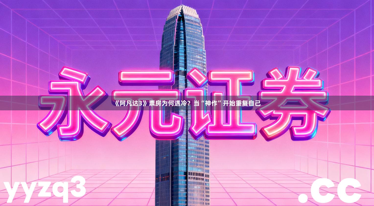 《阿凡达3》票房为何遇冷?当“神作”开始重复自己